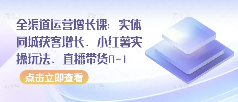 全渠道运营增长课：实体同城获客增长、小红薯实操玩法、直播带货0-1-千帆网赚
