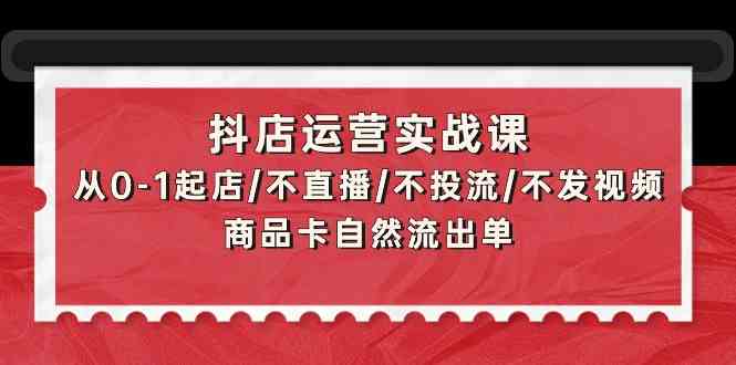 抖店运营实战课：从0-1起店/不直播/不投流/不发视频/商品卡自然流出单-千帆网赚
