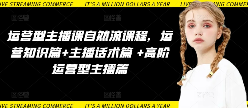 运营型主播课自然流课程，运营知识篇+主播话术篇 +高阶运营型主播篇-千帆网赚