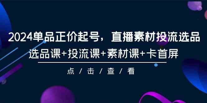 （9718期）2024单品正价起号，直播素材投流选品，选品课+投流课+素材课+卡首屏-101节-千帆网赚