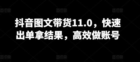 抖音图文带货11.0，快速出单拿结果，高效做账号-千帆网赚