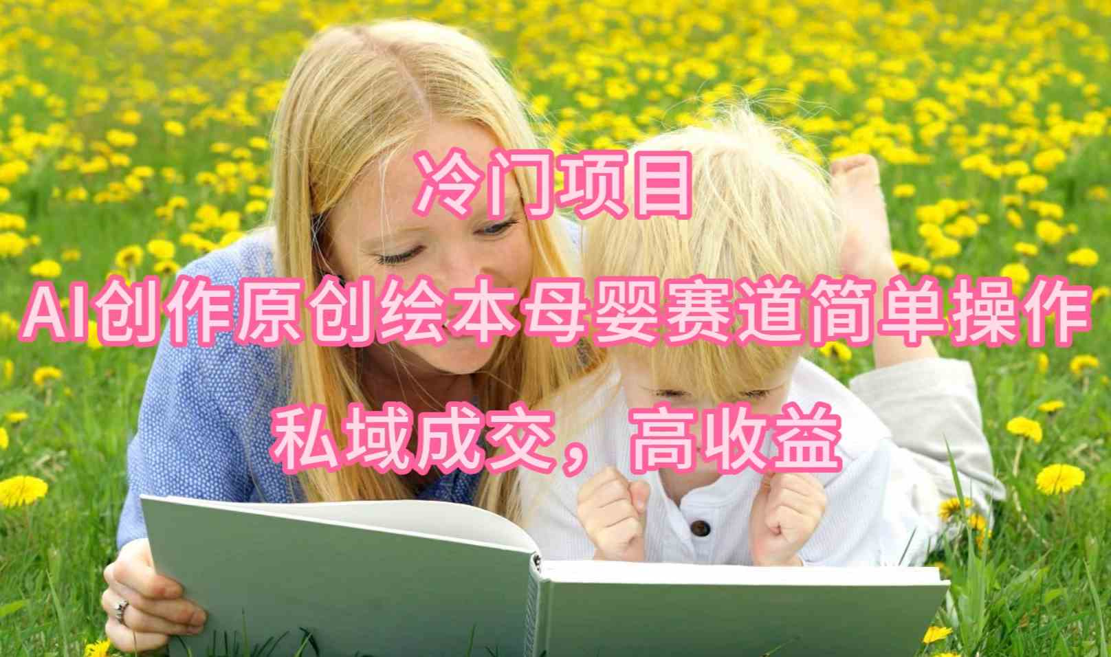 （9726期）冷门项目，AI创作原创绘本母婴赛道简单操作，私域成交，高收益-千帆网赚