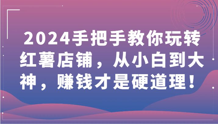 2024手把手教你玩转红薯店铺，从小白到大神，赚钱才是硬道理！-千帆网赚