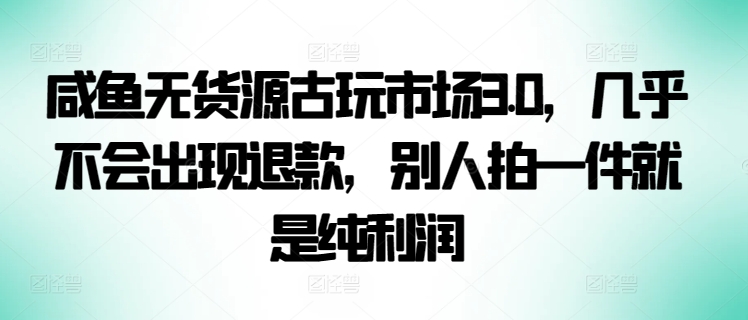 咸鱼无货源古玩市场3.0，几乎不会出现退款，别人拍一件就是纯利润-千帆网赚