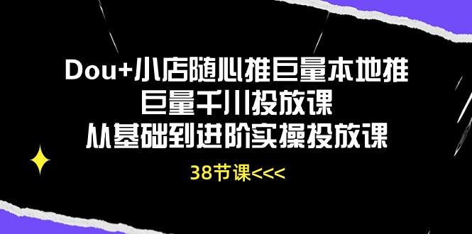 （10852期）Dou+小店随心推巨量本地推巨量千川投放课从基础到进阶实操投放课（38节）-千帆网赚