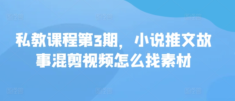 私教课程第3期，小说推文故事混剪视频怎么找素材-千帆网赚