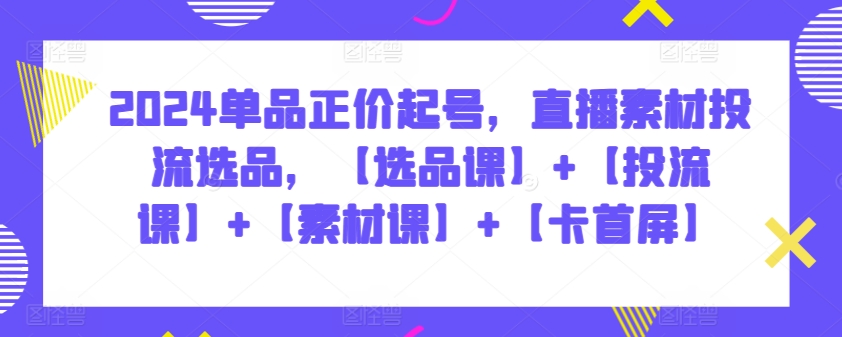 2024单品正价起号，直播素材投流选品，【选品课】+【投流课】+【素材课】+【卡首屏】-千帆网赚