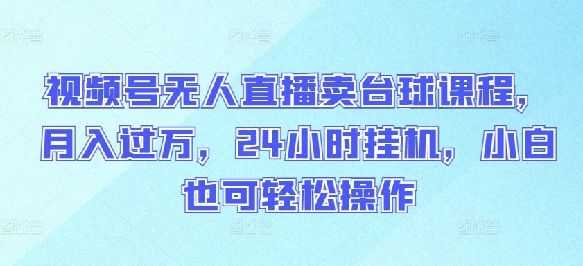 视频号无人直播卖台球课程，月入过万，24小时挂机，小白也可轻松操作-千帆网赚