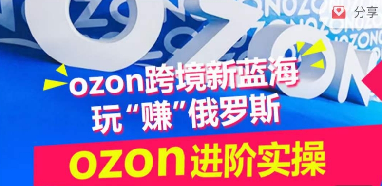 ozon跨境新蓝海玩“赚”俄罗斯，ozon进阶实操训练营-千帆网赚