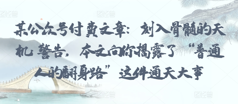 某公众号付费文章：刻入骨髓的天机: 警告，本文向你揭露了 “普通人的翻身路” 这件通天大事-千帆网赚