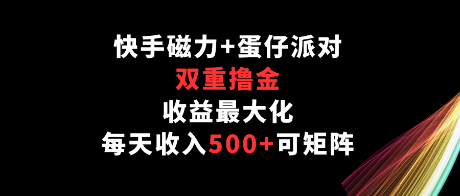 快手磁力+蛋仔派对，双重撸金，收益最大化，每天收入500+，可矩阵-千帆网赚