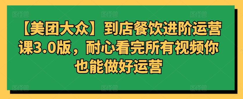 【美团大众】到店餐饮进阶运营课3.0版，耐心看完所有视频你也能做好运营-千帆网赚