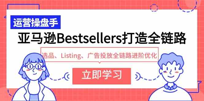 （9801期）亚马逊Bestsellers打造全链路，选品、Listing、广告投放全链路进阶优化-千帆网赚