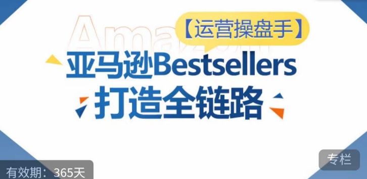 运营操盘手！亚马逊Bestsellers打造全链路，选品、Listing、广告投放全链路进阶优化-千帆网赚