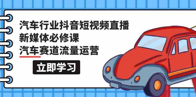 汽车行业抖音短视频直播新媒体必修课，汽车赛道流量运营（118节课）-千帆网赚