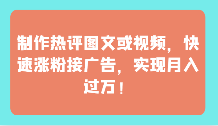 制作热评图文或视频，快速涨粉接广告，实现月入过万！-千帆网赚