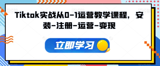 Tiktok实战从0-1运营教学课程，安装-注册-运营-变现-千帆网赚