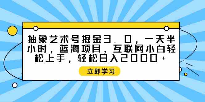 （9711期）抽象艺术号掘金3.0，一天半小时 ，蓝海项目， 互联网小白轻松上手，轻松…-千帆网赚