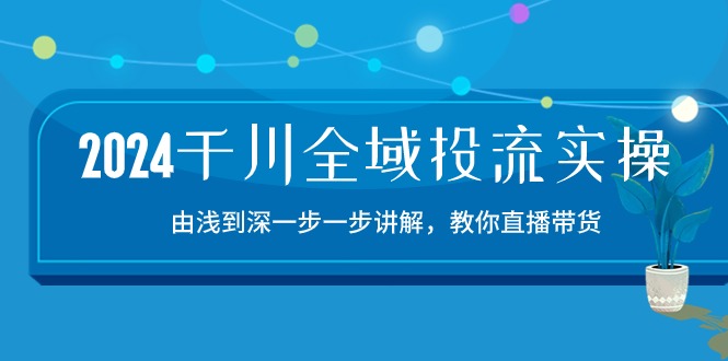 2024千川全域投流精品实操：由谈到深一步一步讲解，教你直播带货（15节）-千帆网赚
