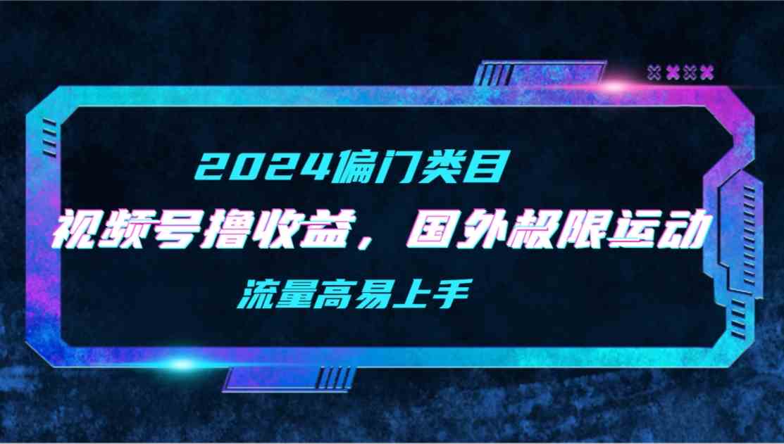 （9774期）【2024偏门类目】视频号撸收益，二创国外极限运动视频锦集，流量高易上手-千帆网赚