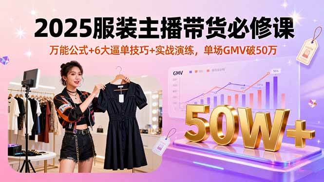 （16001期）2025服装主播带货必修课，万能公式+6大逼单技巧+实战演练，单场GMV破50万-千帆网赚