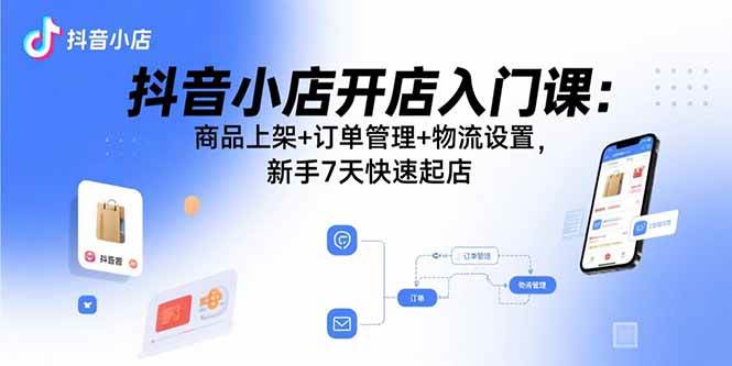 （15947期）抖音小店开店入门课：商品上架+订单管理+物流设置，新手7天快速起店-千帆网赚