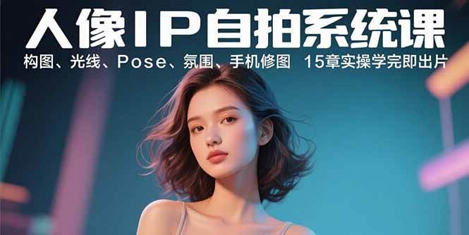 （15920期）人像IP自拍系统课：构图、光线、Pose、氛围、手机修图 15章实操学完即出片-千帆网赚