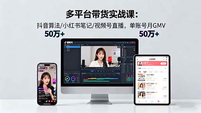 （16254期）多平台带货实战课18.0：抖音算法/小红书笔记/视频号直播，单账号月GMV50w+-千帆网赚