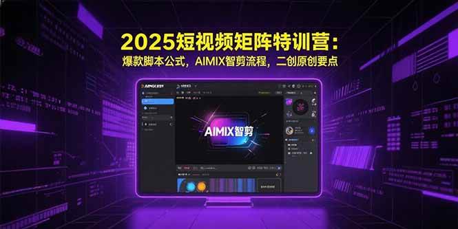（15475期）2025短视频矩阵特训营：爆款脚本公式，AIMIX智剪流程，二创原创要点-千帆网赚