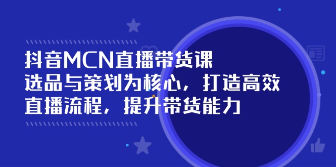 （14343期）抖音MCN直播带货课：选品与策划为核心, 打造高效直播流程, 提升带货能力-千帆网赚