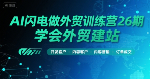 AI闪电做外贸训练营26期，学会外贸建站-开发客户-内容营销-订单成交-千帆网赚