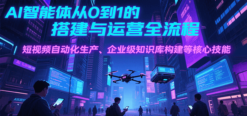 AI智能体从0到1的搭建与运营全流程，短视频自动化生产、企业级知识库构建等核心技能-千帆网赚