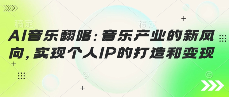 AI音乐翻唱：音乐产业的新风向，实现个人IP的打造和变现-千帆网赚