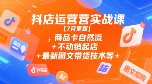 抖店运营实战课【7月更新】,商品卡自然流+不动销起店+最新图文带货技术等-千帆网赚