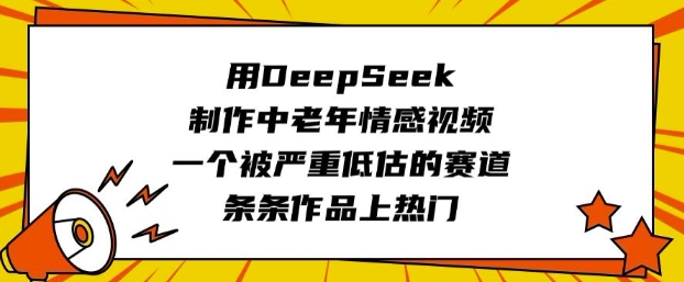 用DeepSeek制作中老年情感视频，一个被严重低估的赛道，条条作品上热门-千帆网赚