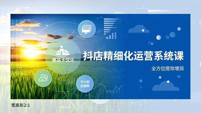 （16814期）抖店精细化运营系统课，商品卡优化、达人建联、千川投放，全方位提效增润-千帆网赚