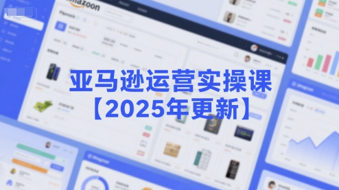 亚马逊运营实操课【2025年更新】主要内容包括亚马逊选品策略解析，选品重点方法、新品口诀必学等-千帆网赚