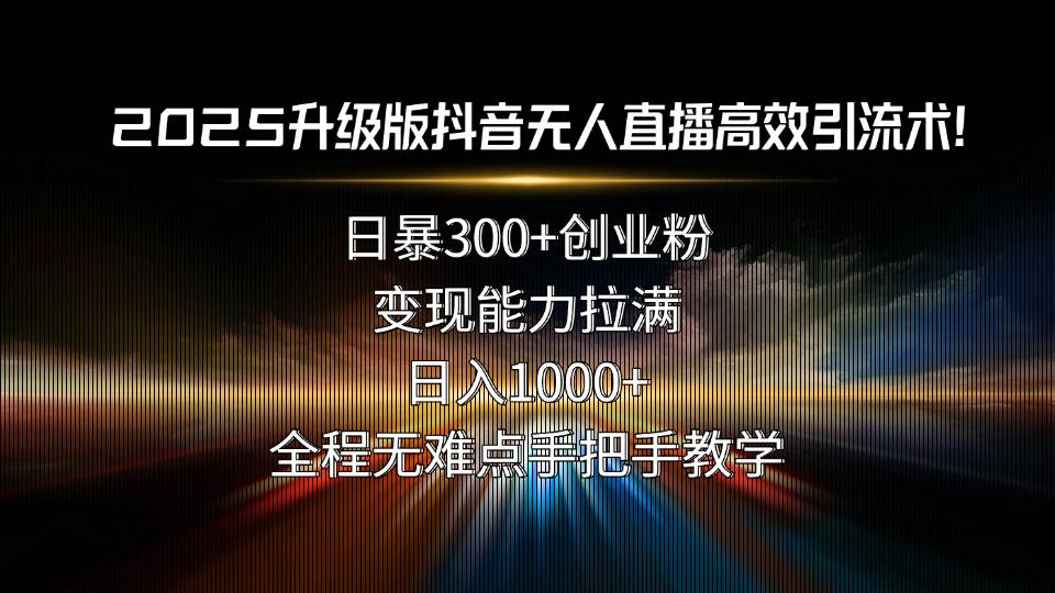 （15735期）2025升级版抖音无人直播高效引流术！日暴300+创业粉，变现能力拉满，日…-千帆网赚