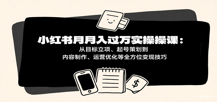 小红书月入十万实操课：从目标立项、起号策划到内容制作、运营优化等全方位变现技巧-千帆网赚