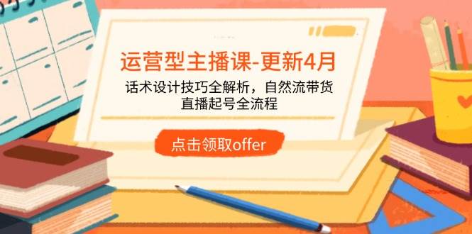 （14610期）运营型主播课-更新4月，话术设计技巧全解析，自然流带货，直播起号全流程-千帆网赚