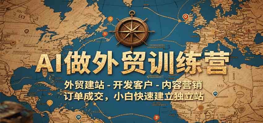 AI做外贸训练营，外贸建站-开发客户-内容营销-订单成交，小白快速建立独立站-千帆网赚