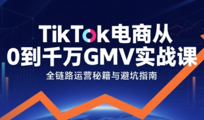 TikTok电商从0到千万GMV实战课，从0到1拆解实战秘籍-千帆网赚