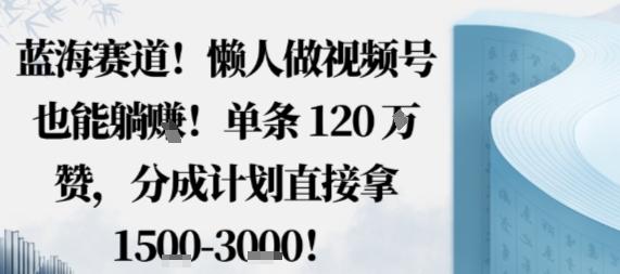 蓝海赛道，懒人做视频号也能躺挣，单条120W赞，分成计划直接拿1.5k，不用拍不用剪-千帆网赚