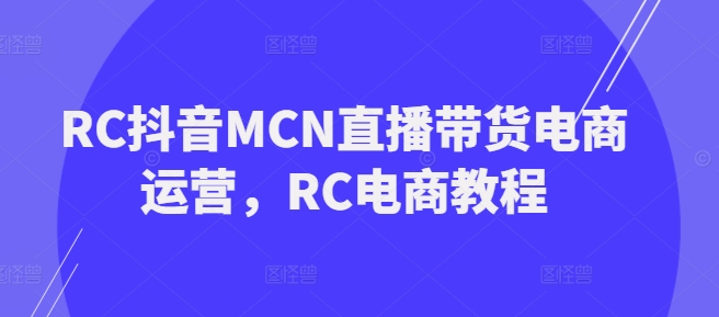 RC抖音MCN直播带货电商运营，RC电商教程-千帆网赚