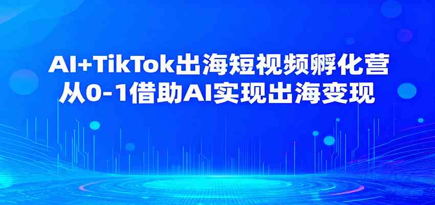 AI+TikTok出海短视频孵化营，从0-1借助AI实现出海变现-千帆网赚