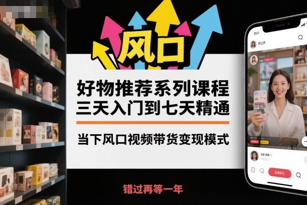 好物推荐系列课程，三天入门到七天精通，当下风口视频带货变现模式-千帆网赚