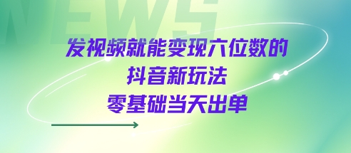 发视频就能变现六位数的抖音新玩法，0基础当天出单-千帆网赚