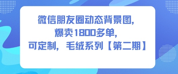 微信朋友圈动态背景图，爆卖1800多单，可定制，毛绒系列【第二期】-千帆网赚