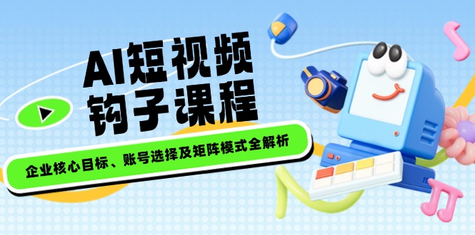 （14266期）AI短视频钩子课程，企业核心目标、账号选择及矩阵模式全解析-千帆网赚