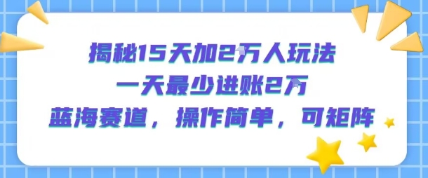 揭秘15天加2W人玩法，一天最少2万进账，蓝海赛道，操作简单，可矩阵-千帆网赚